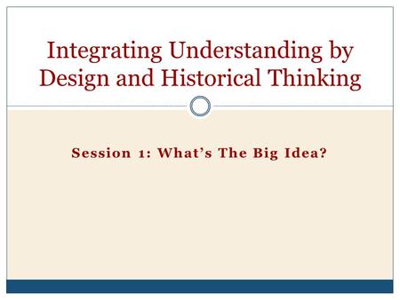 Session 1: What’s The Big Idea? Integrating Understanding by Design and Historical Thinking.