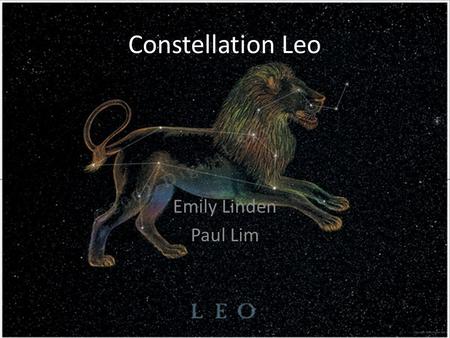 Constellation Leo Emily Linden Paul Lim. Myth of Leo In Greek myth Leo is the lion Nemea, which Hercules was commanded to kill as the first of his twelve.