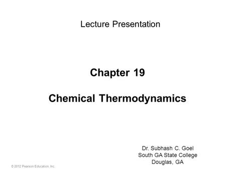 Chapter 19 Chemical Thermodynamics Lecture Presentation Dr. Subhash C. Goel South GA State College Douglas, GA © 2012 Pearson Education, Inc.