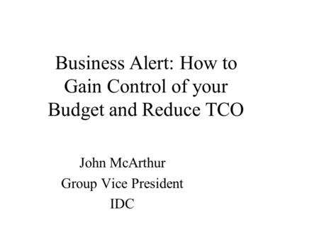 Business Alert: How to Gain Control of your Budget and Reduce TCO John McArthur Group Vice President IDC.