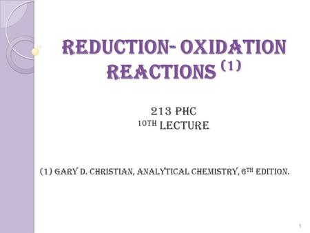 Reduction- Oxidation Reactions (1) 213 PHC 10th lecture (1) Gary D. Christian, Analytical Chemistry, 6 th edition. 1.