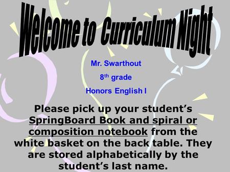 Mr. Swarthout 8 th grade Honors English I Please pick up your student’s SpringBoard Book and spiral or composition notebook from the white basket on the.