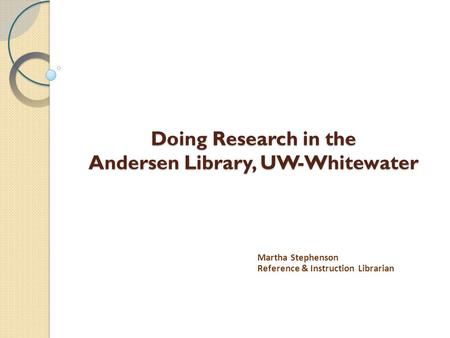Doing Research in the Andersen Library, UW-Whitewater Martha Stephenson Reference & Instruction Librarian.