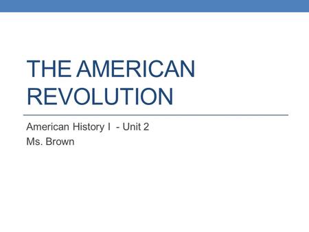 THE AMERICAN REVOLUTION American History I - Unit 2 Ms. Brown.