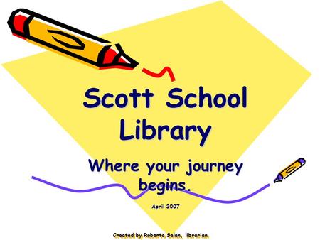 Created by Roberta Selan, librarian Scott School Library Where your journey begins. April 2007.