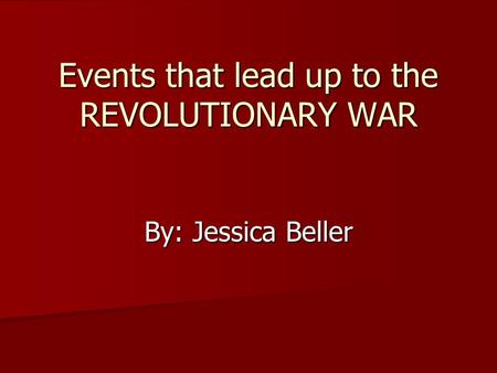 Events that lead up to the REVOLUTIONARY WAR By: Jessica Beller.