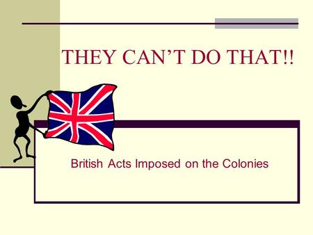 THEY CAN’T DO THAT!! British Acts Imposed on the Colonies.