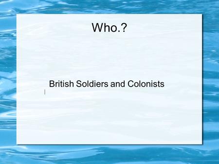 Who.? British Soldiers and Colonists What Happened.? British Soldiers were stationed in Boston. Many Bostonian s did not like the redcoats which caused.