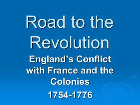 Road to the Revolution England’s Conflict with France and the Colonies 1754-1776.