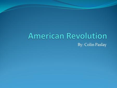 American Revolution By: Colin Paslay.