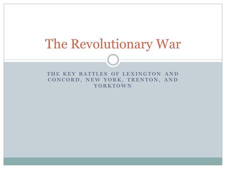 THE KEY BATTLES OF LEXINGTON AND CONCORD, NEW YORK, TRENTON, AND YORKTOWN The Revolutionary War.