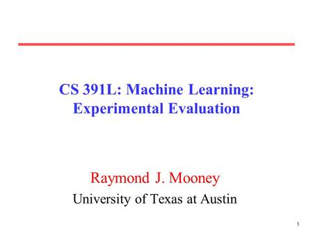1 CS 391L: Machine Learning: Experimental Evaluation Raymond J. Mooney University of Texas at Austin.