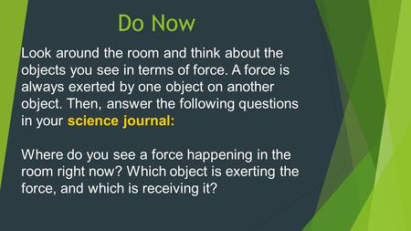 Do Now Look around the room and think about the objects you see in terms of force. A force is always exerted by one object on another object. Then, answer.