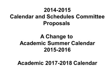 2014-2015 Calendar and Schedules Committee Proposals A Change to Academic Summer Calendar 2015-2016 Academic 2017-2018 Calendar.