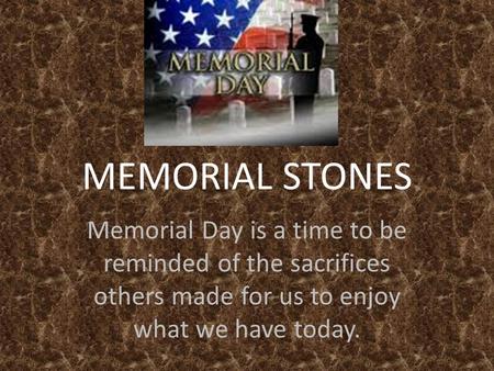 MEMORIAL STONES Memorial Day is a time to be reminded of the sacrifices others made for us to enjoy what we have today.
