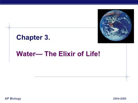 AP Biology 2004-2005 Chapter 3. Water— The Elixir of Life!