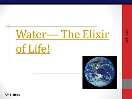 AP Biology Water— The Elixir of Life! 2004-2005. AP Biology Why are we studying water? All of the processes of life occur in water inside & outside the.