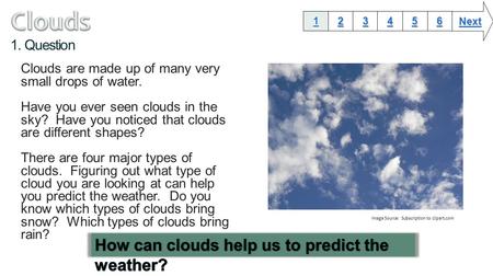 1. Question Clouds are made up of many very small drops of water. Have you ever seen clouds in the sky? Have you noticed that clouds are different shapes?