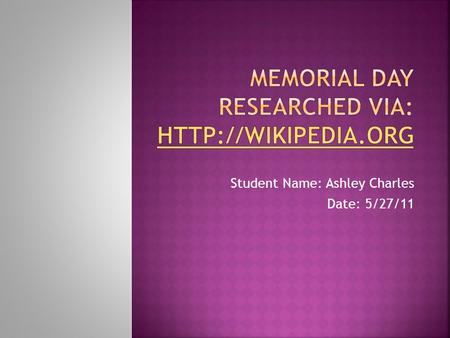 Student Name: Ashley Charles Date: 5/27/11.  Memorial Day, originally called Decoration Day, is a day of remembrance for those who have died in our nation's.