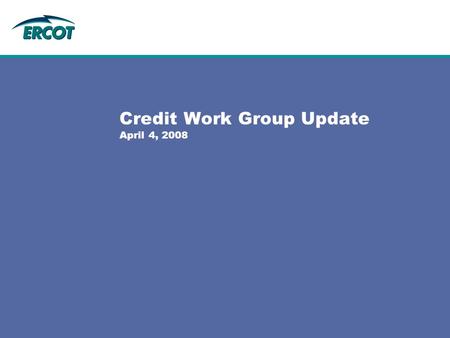 Credit Work Group Update April 4, 2008. General  Credit Work Group met on Friday, March 7  Received Ethics Training from ERCOT Legal staff  Reviewed.