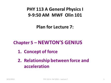 9/12/2012PHY 113 A Fall 2012 -- Lecture 71 PHY 113 A General Physics I 9-9:50 AM MWF Olin 101 Plan for Lecture 7: Chapter 5 – NEWTON’S GENIUS 1.Concept.