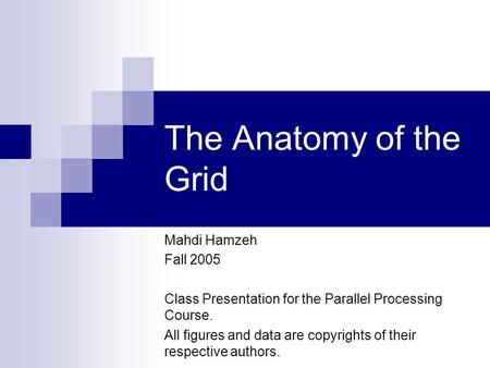 The Anatomy of the Grid Mahdi Hamzeh Fall 2005 Class Presentation for the Parallel Processing Course. All figures and data are copyrights of their respective.