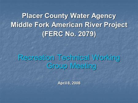 Placer County Water Agency Middle Fork American River Project (FERC No. 2079) Recreation Technical Working Group Meeting April 8, 2008.