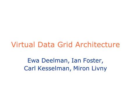 Virtual Data Grid Architecture Ewa Deelman, Ian Foster, Carl Kesselman, Miron Livny.