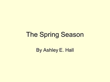 The Spring Season By Ashley E. Hall What is Spring? Spring is during the months of March, April, and May. The weather starts to turn warm. It also rains.