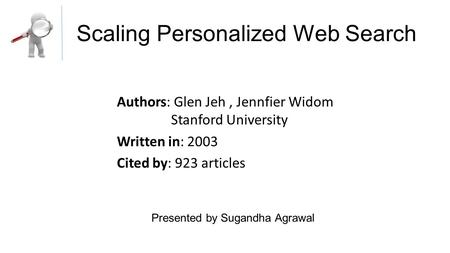 Scaling Personalized Web Search Authors: Glen Jeh, Jennfier Widom Stanford University Written in: 2003 Cited by: 923 articles Presented by Sugandha Agrawal.