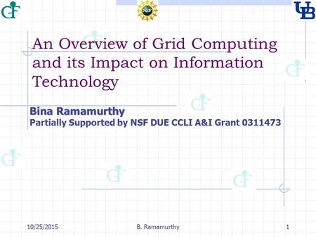 10/25/2015B. Ramamurthy1 An Overview of Grid Computing and its Impact on Information Technology Bina Ramamurthy Partially Supported by NSF DUE CCLI A&I.