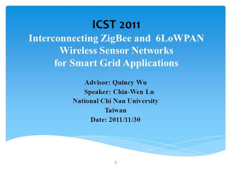 ICST 2011 Interconnecting ZigBee and 6LoWPAN Wireless Sensor Networks for Smart Grid Applications Advisor: Quincy Wu Speaker: Chia-Wen Lu National Chi.