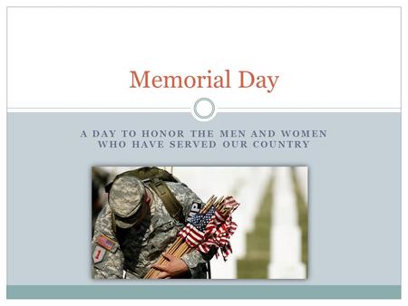 A DAY TO HONOR THE MEN AND WOMEN WHO HAVE SERVED OUR COUNTRY Memorial Day.
