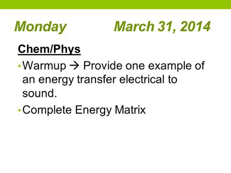 Monday March 31, 2014 Chem/Phys Warmup  Provide one example of an energy transfer electrical to sound. Complete Energy Matrix.