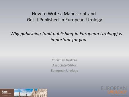 Why publishing (and publishing in European Urology) is important for you Christian Gratzke Associate Editor European Urology How to Write a Manuscript.