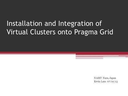 Installation and Integration of Virtual Clusters onto Pragma Grid NAIST Nara, Japan Kevin Lam 07/10/13.