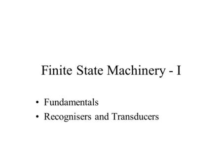 Finite State Machinery - I Fundamentals Recognisers and Transducers.
