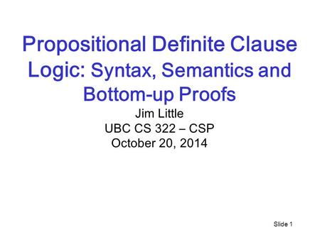 Slide 1 Propositional Definite Clause Logic: Syntax, Semantics and Bottom-up Proofs Jim Little UBC CS 322 – CSP October 20, 2014.