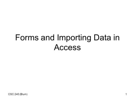CSC 240 (Blum)1 Forms and Importing Data in Access.
