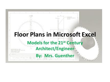Floor Plans in Microsoft Excel Models for the 21 st Century Architect/Engineer By: Mrs. Guenther.