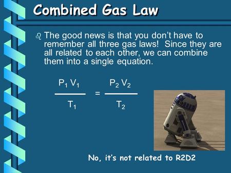 b The good news is that you don’t have to remember all three gas laws! Since they are all related to each other, we can combine them into a single equation.