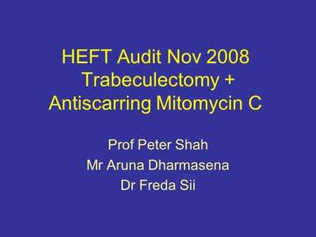 HEFT Audit Nov 2008 Trabeculectomy + Antiscarring Mitomycin C Prof Peter Shah Mr Aruna Dharmasena Dr Freda Sii.