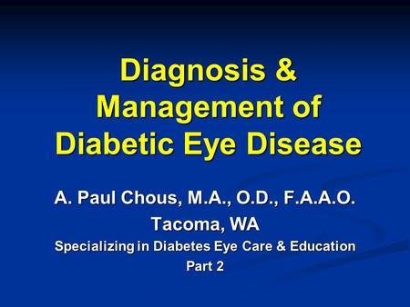 Diagnosis & Management of Diabetic Eye Disease A. Paul Chous, M.A., O.D., F.A.A.O. Tacoma, WA Specializing in Diabetes Eye Care & Education Part 2.