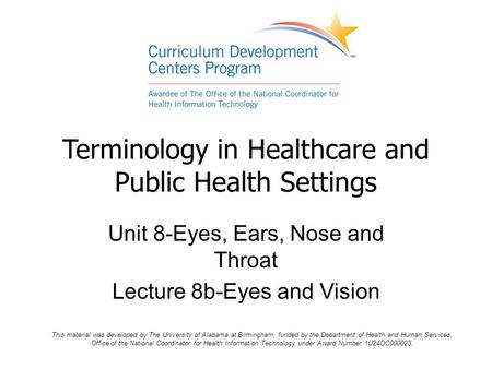 Terminology in Healthcare and Public Health Settings Unit 8-Eyes, Ears, Nose and Throat Lecture 8b-Eyes and Vision This material was developed by The University.