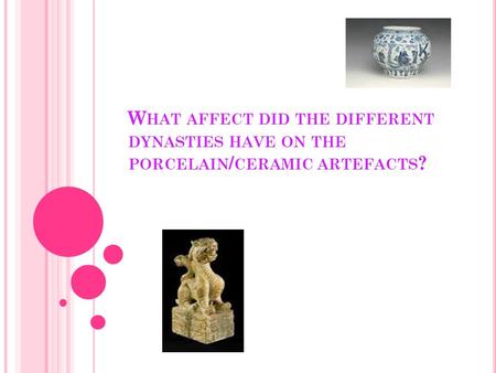 W HAT AFFECT DID THE DIFFERENT DYNASTIES HAVE ON THE PORCELAIN / CERAMIC ARTEFACTS ?