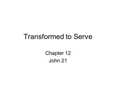 Transformed to Serve Chapter 12 John 21. Reasons for Chapter 21 –Peter returning to apostleship –Refuting the foolish rumor –Showing us how to relate.