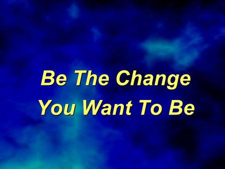 Be The Change You Want To Be Be The Change You Want To Be.