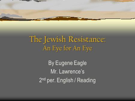 The Jewish Resistance: An Eye for An Eye By Eugene Eagle Mr. Lawrence’s 2 nd per. English / Reading.