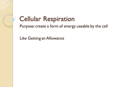 Cellular Respiration Purpose: create a form of energy useable by the cell Like Getting an Allowance.