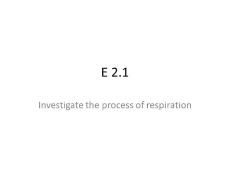E 2.1 Investigate the process of respiration. What do we mean by respiration? First, we mean ‘cellular respiration’ (not in- and-out lung breathing) Most.